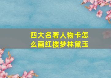 四大名著人物卡怎么画红楼梦林黛玉