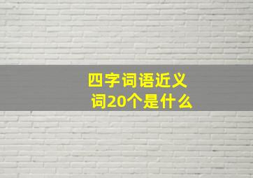 四字词语近义词20个是什么