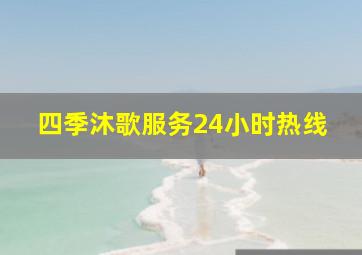 四季沐歌服务24小时热线