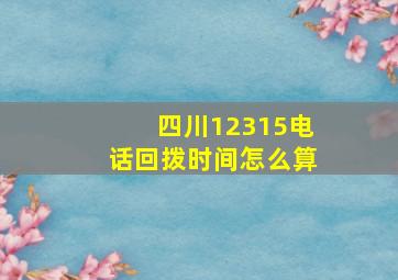 四川12315电话回拨时间怎么算