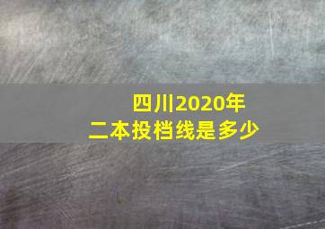 四川2020年二本投档线是多少