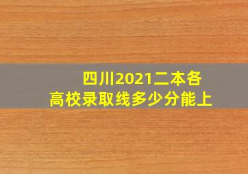 四川2021二本各高校录取线多少分能上