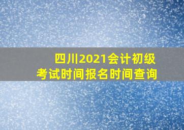 四川2021会计初级考试时间报名时间查询