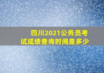 四川2021公务员考试成绩查询时间是多少