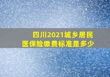 四川2021城乡居民医保险缴费标准是多少