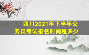 四川2021年下半年公务员考试报名时间是多少