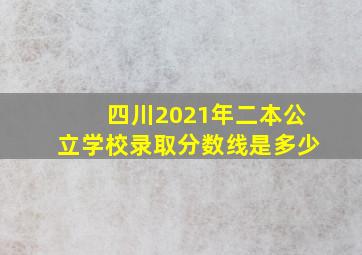 四川2021年二本公立学校录取分数线是多少