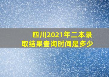 四川2021年二本录取结果查询时间是多少