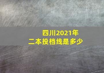 四川2021年二本投档线是多少