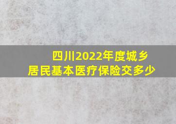 四川2022年度城乡居民基本医疗保险交多少