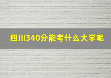 四川340分能考什么大学呢