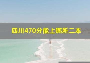 四川470分能上哪所二本