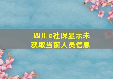 四川e社保显示未获取当前人员信息