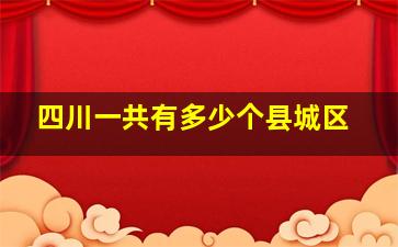 四川一共有多少个县城区