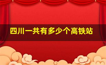 四川一共有多少个高铁站