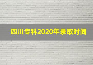 四川专科2020年录取时间