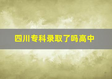 四川专科录取了吗高中