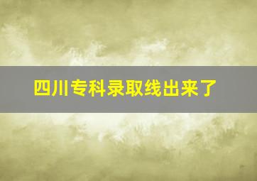 四川专科录取线出来了