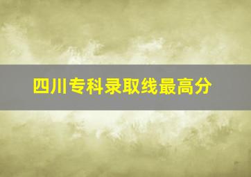 四川专科录取线最高分