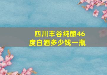 四川丰谷纯酿46度白酒多少钱一瓶