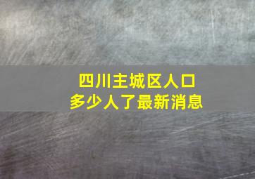 四川主城区人口多少人了最新消息