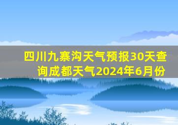 四川九寨沟天气预报30天查询成都天气2024年6月份