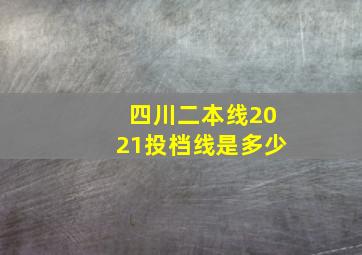 四川二本线2021投档线是多少