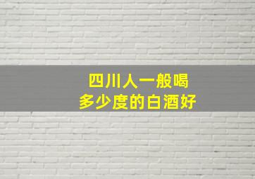 四川人一般喝多少度的白酒好