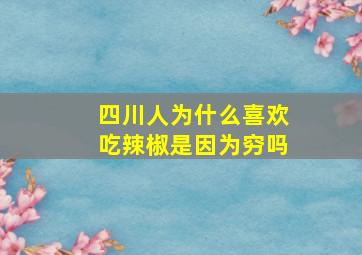 四川人为什么喜欢吃辣椒是因为穷吗