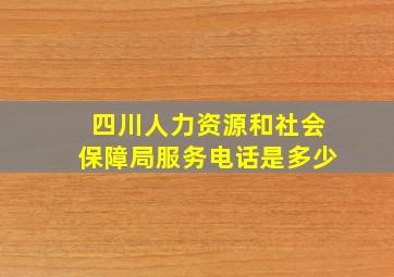 四川人力资源和社会保障局服务电话是多少