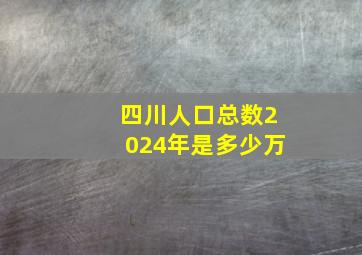 四川人口总数2024年是多少万