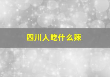 四川人吃什么辣