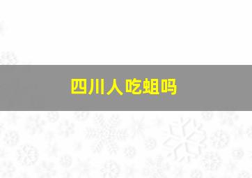 四川人吃蛆吗