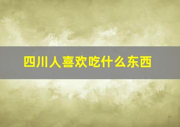 四川人喜欢吃什么东西