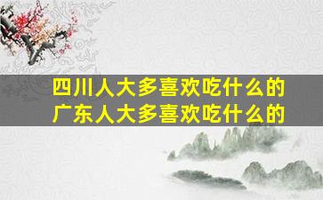 四川人大多喜欢吃什么的广东人大多喜欢吃什么的