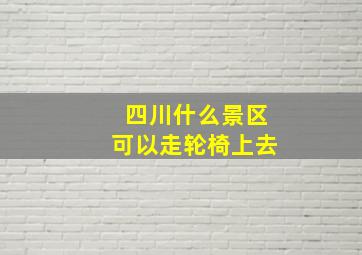 四川什么景区可以走轮椅上去