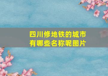 四川修地铁的城市有哪些名称呢图片