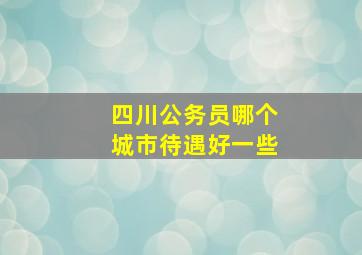 四川公务员哪个城市待遇好一些