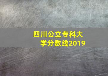 四川公立专科大学分数线2019