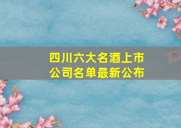 四川六大名酒上市公司名单最新公布