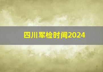 四川军检时间2024