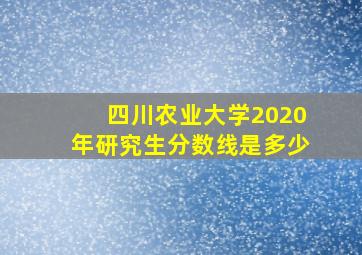 四川农业大学2020年研究生分数线是多少