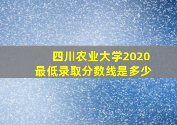 四川农业大学2020最低录取分数线是多少