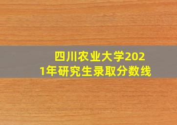 四川农业大学2021年研究生录取分数线