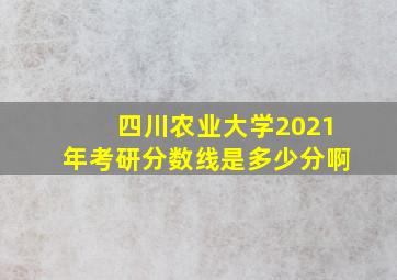 四川农业大学2021年考研分数线是多少分啊