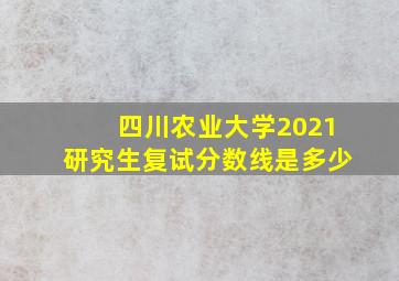 四川农业大学2021研究生复试分数线是多少