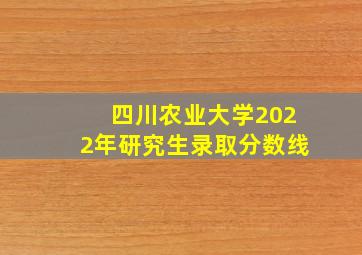 四川农业大学2022年研究生录取分数线