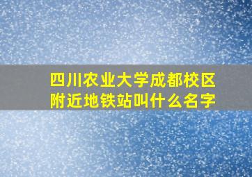 四川农业大学成都校区附近地铁站叫什么名字