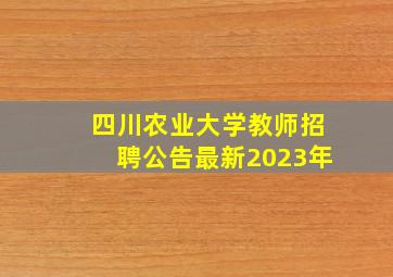 四川农业大学教师招聘公告最新2023年