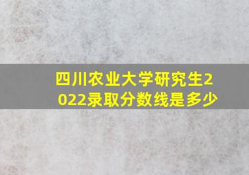 四川农业大学研究生2022录取分数线是多少